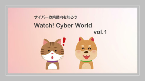 サイバー政策動向を知ろう Watch! Cyber World vol.1